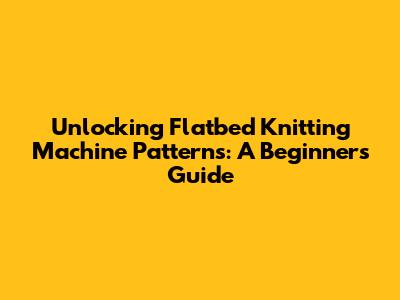 Unlocking Flatbed Knitting Machine Patterns: A Beginner's Guide
