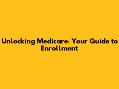 Unlocking Medicare: Your Guide to Enrollment