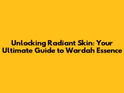 Unlocking Radiant Skin: Your Ultimate Guide to Wardah Essence
