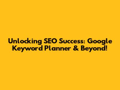 Unlocking SEO Success: Google Keyword Planner & Beyond!