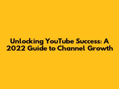 Unlocking YouTube Success: A 2022 Guide to Channel Growth