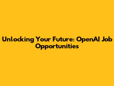 Unlocking Your Future: OpenAI Job Opportunities