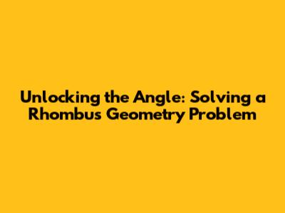 Unlocking the Angle: Solving a Rhombus Geometry Problem