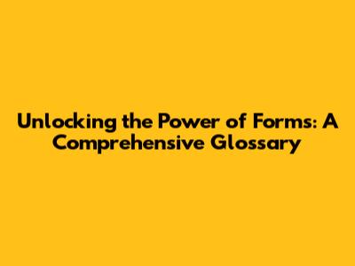 Unlocking the Power of Forms: A Comprehensive Glossary