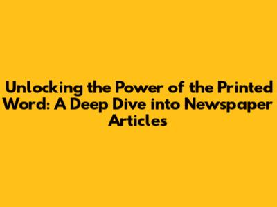Unlocking the Power of the Printed Word: A Deep Dive into Newspaper Articles
