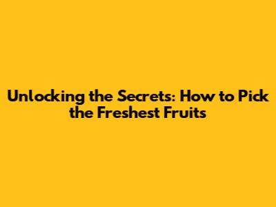 Unlocking the Secrets: How to Pick the Freshest Fruits