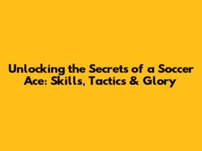 Unlocking the Secrets of a Soccer Ace: Skills, Tactics & Glory