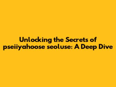 Unlocking the Secrets of pseiiyahoose seoluse: A Deep Dive