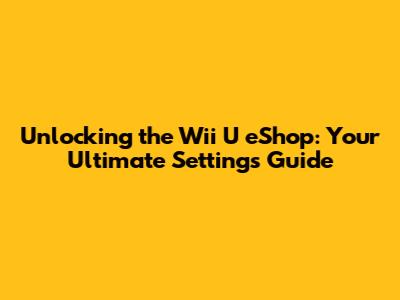 Unlocking the Wii U eShop: Your Ultimate Settings Guide
