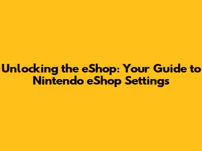 Unlocking the eShop: Your Guide to Nintendo eShop Settings