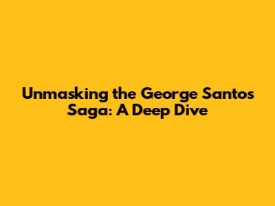 Unmasking the George Santos Saga: A Deep Dive