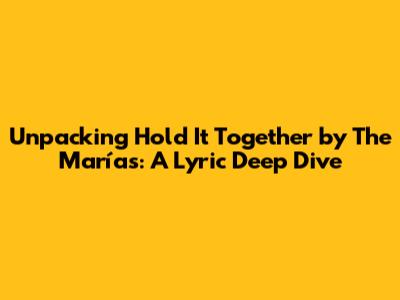 Unpacking 'Hold It Together' by The Marías: A Lyric Deep Dive
