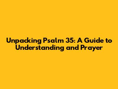 Unpacking Psalm 35: A Guide to Understanding and Prayer