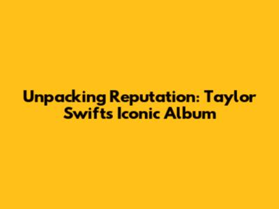 Unpacking Reputation: Taylor Swift's Iconic Album