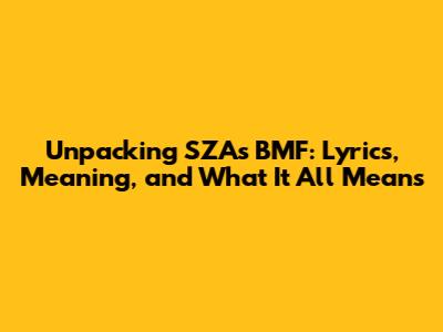 Unpacking SZA's BMF: Lyrics, Meaning, and What It All Means