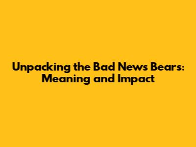Unpacking the 'Bad News Bears': Meaning and Impact