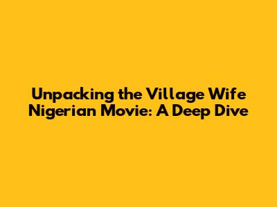 Unpacking the 'Village Wife' Nigerian Movie: A Deep Dive