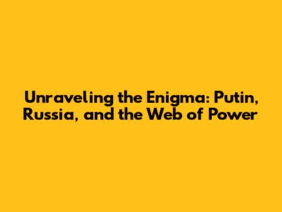 Unraveling the Enigma: Putin, Russia, and the Web of Power