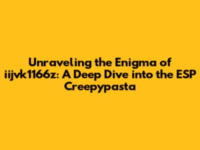 Unraveling the Enigma of iijvk1166z: A Deep Dive into the ESP Creepypasta