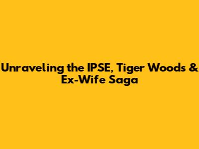 Unraveling the IPSE, Tiger Woods & Ex-Wife Saga