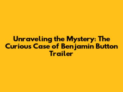 Unraveling the Mystery: The Curious Case of Benjamin Button Trailer