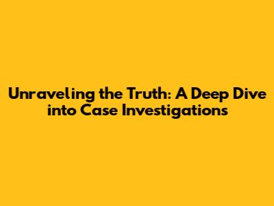Unraveling the Truth: A Deep Dive into Case Investigations