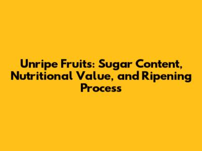 Unripe Fruits: Sugar Content, Nutritional Value, and Ripening Process