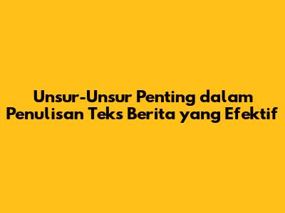 Unsur-Unsur Penting dalam Penulisan Teks Berita yang Efektif