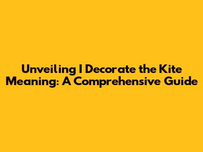 Unveiling 'I Decorate the Kite' Meaning: A Comprehensive Guide