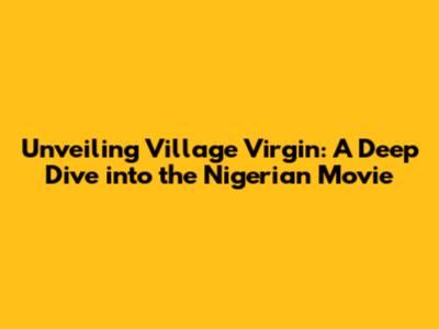 Unveiling 'Village Virgin': A Deep Dive into the Nigerian Movie