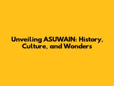 Unveiling ASUWAIN: History, Culture, and Wonders