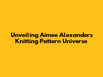 Unveiling Aimee Alexander's Knitting Pattern Universe