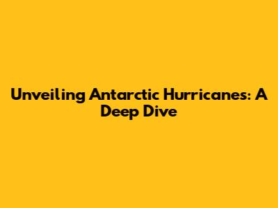 Unveiling Antarctic Hurricanes: A Deep Dive