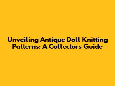 Unveiling Antique Doll Knitting Patterns: A Collector's Guide