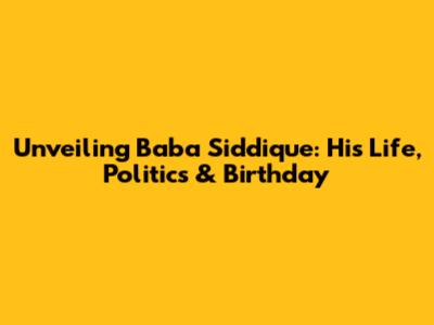 Unveiling Baba Siddique: His Life, Politics & Birthday