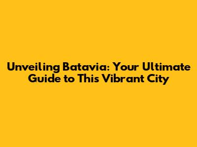Unveiling Batavia: Your Ultimate Guide to This Vibrant City