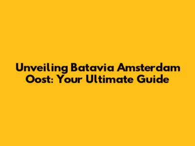 Unveiling Batavia Amsterdam Oost: Your Ultimate Guide