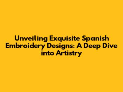 Unveiling Exquisite Spanish Embroidery Designs: A Deep Dive into Artistry