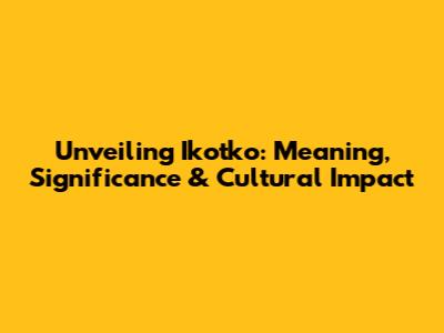 Unveiling Ikotko: Meaning, Significance & Cultural Impact