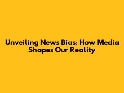 Unveiling News Bias: How Media Shapes Our Reality