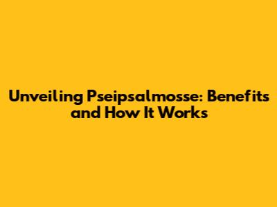 Unveiling Pseipsalmosse: Benefits and How It Works