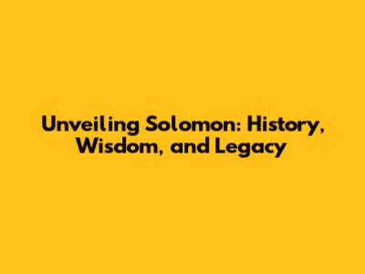 Unveiling Solomon: History, Wisdom, and Legacy