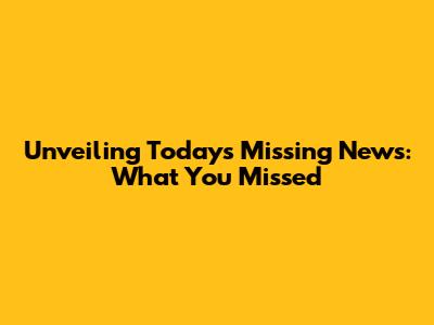 Unveiling Today's Missing News: What You Missed