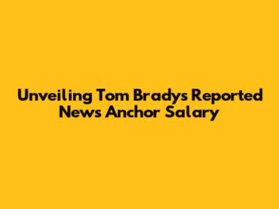 Unveiling Tom Brady's Reported News Anchor Salary