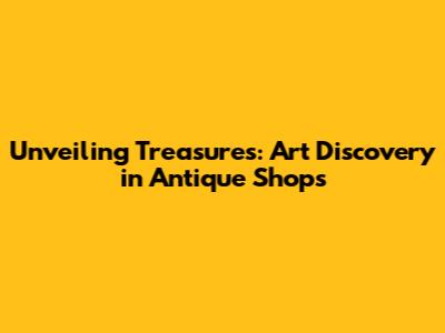 Unveiling Treasures: Art Discovery in Antique Shops