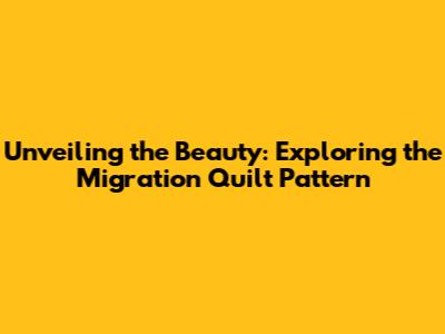 Unveiling the Beauty: Exploring the Migration Quilt Pattern