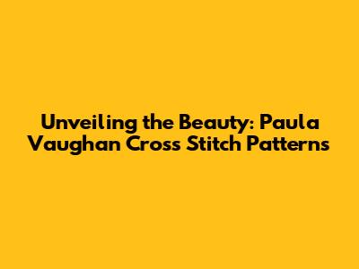 Unveiling the Beauty: Paula Vaughan Cross Stitch Patterns