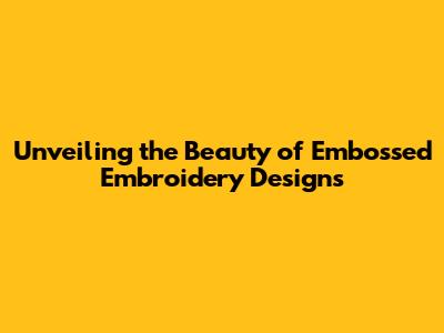 Unveiling the Beauty of Embossed Embroidery Designs