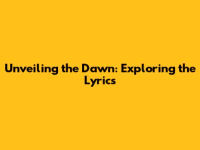 Unveiling the Dawn: Exploring the Lyrics