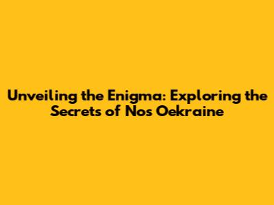 Unveiling the Enigma: Exploring the Secrets of Nos Oekraine